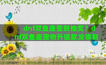 dnf双鱼座签到抽奖？dnf双鱼座宠物升级款没领到