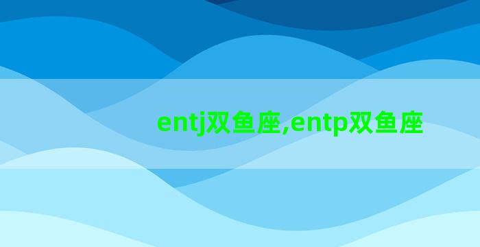 entj双鱼座,entp双鱼座 entj双鱼座,entp双鱼座