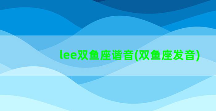 lee双鱼座谐音(双鱼座发音)