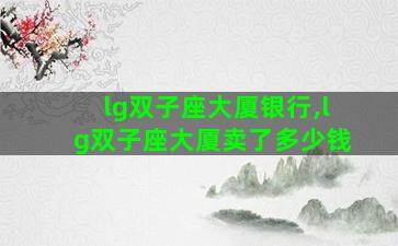 lg双子座大厦银行,lg双子座大厦卖了多少钱