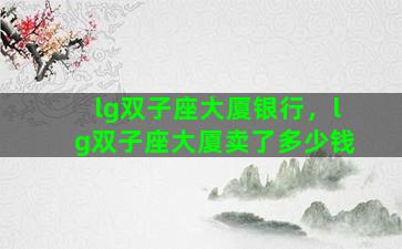 lg双子座大厦银行，lg双子座大厦卖了多少钱