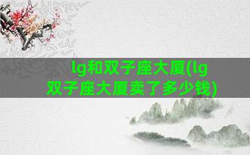 lg和双子座大厦(lg双子座大厦卖了多少钱)