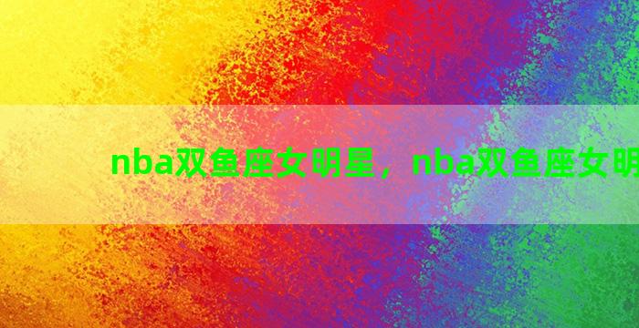 nba双鱼座女明星，nba双鱼座女明星是谁