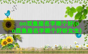 oo双鱼座名字哪个好(oo双鱼座名字哪个好听女生)