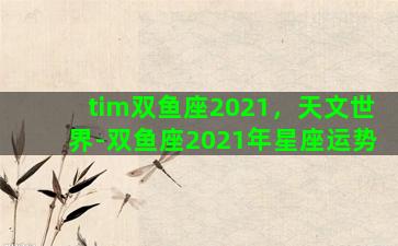 tim双鱼座2021，天文世界-双鱼座2021年星座运势