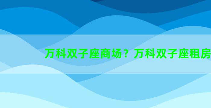 万科双子座商场？万科双子座租房