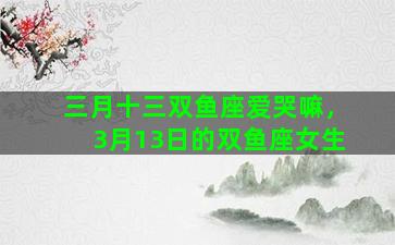 三月十三双鱼座爱哭嘛，3月13日的双鱼座女生