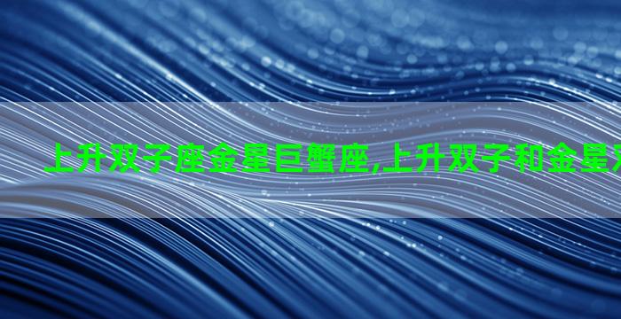 上升双子座金星巨蟹座,上升双子和金星双子的区别