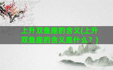 上升双鱼座的含义(上升双鱼座的含义是什么？)