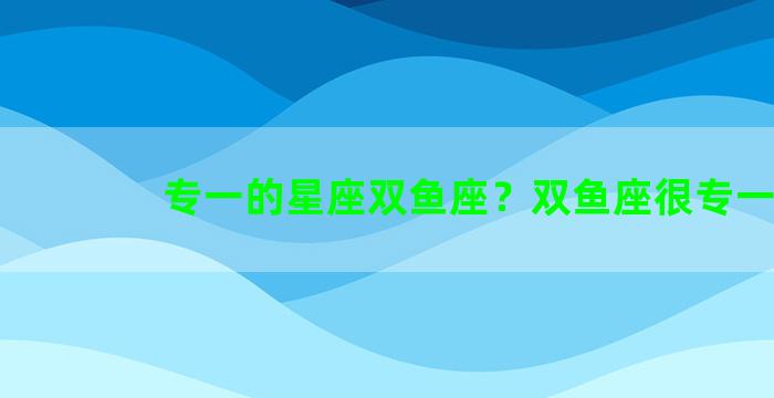 专一的星座双鱼座？双鱼座很专一