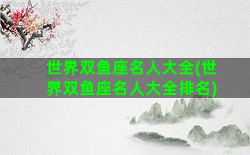 世界双鱼座名人大全(世界双鱼座名人大全排名)