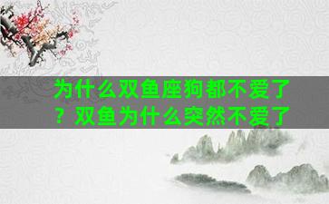 为什么双鱼座狗都不爱了？双鱼为什么突然不爱了
