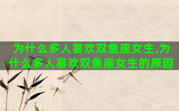 为什么多人喜欢双鱼座女生,为什么多人喜欢双鱼座女生的原因 为什么多人喜欢双鱼座女生,为什么多人喜欢双鱼座女生的原因