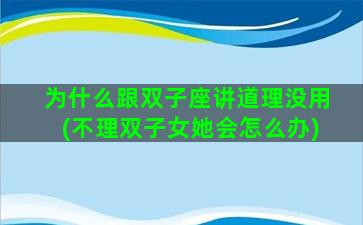 为什么跟双子座讲道理没用(不理双子女她会怎么办)