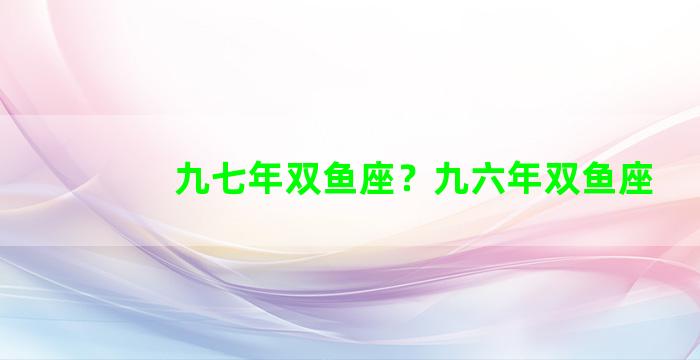 九七年双鱼座？九六年双鱼座