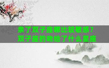 亲了双子座哪比较敏感？双子座的吻给了什么星座
