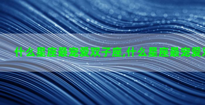 什么星座最宠爱双子座,什么星座最宠爱双子座女生