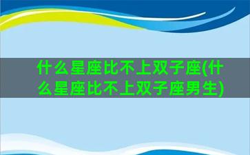 什么星座比不上双子座(什么星座比不上双子座男生)