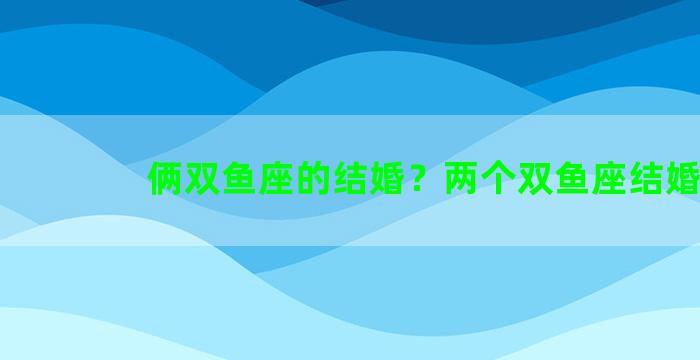 俩双鱼座的结婚？两个双鱼座结婚