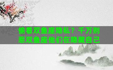 偷看双鱼座隐私？千万别惹双鱼座他们在隐藏自己