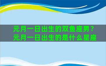 元月一日出生的双鱼座男？元月一日出生的是什么星座