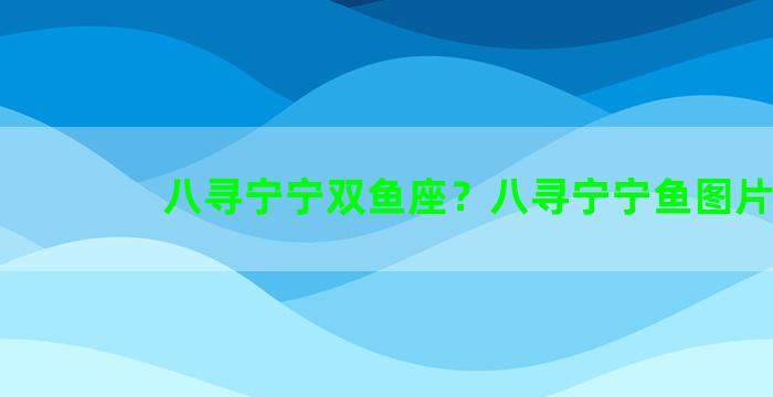 八寻宁宁双鱼座？八寻宁宁鱼图片