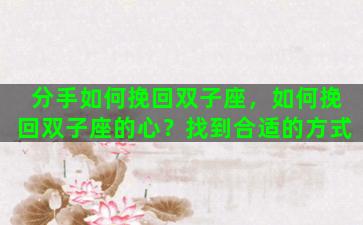 分手如何挽回双子座，如何挽回双子座的心？找到合适的方式