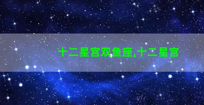 十二星宫双鱼座,十二星宫 十二星宫双鱼座,十二星宫