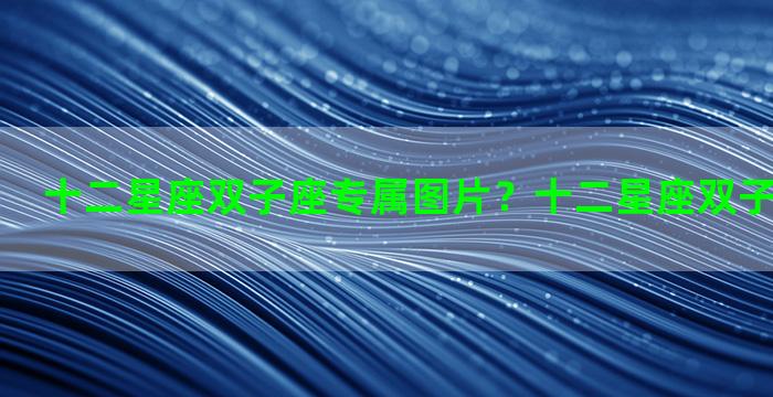 十二星座双子座专属图片？十二星座双子座和谁最配