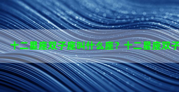 十二星座双子座叫什么座？十二星座双子座和谁最配