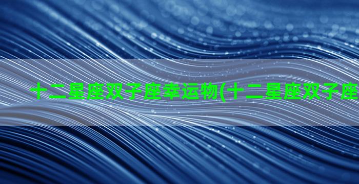 十二星座双子座幸运物(十二星座双子座和谁最配)