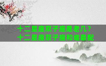十二星座双子座是老几？十二星座双子座和谁最配