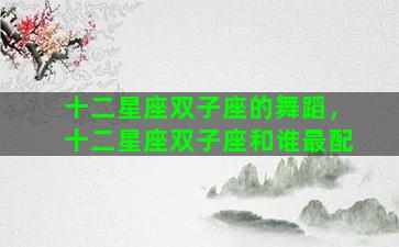 十二星座双子座的舞蹈，十二星座双子座和谁最配