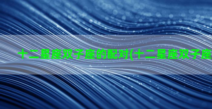 十二星座双子座的配对(十二星座双子座和谁最配)