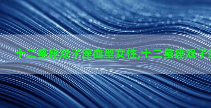 十二星座双子座血型女性,十二星座双子座和谁最配