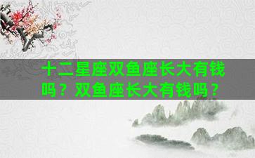 十二星座双鱼座长大有钱吗？双鱼座长大有钱吗？