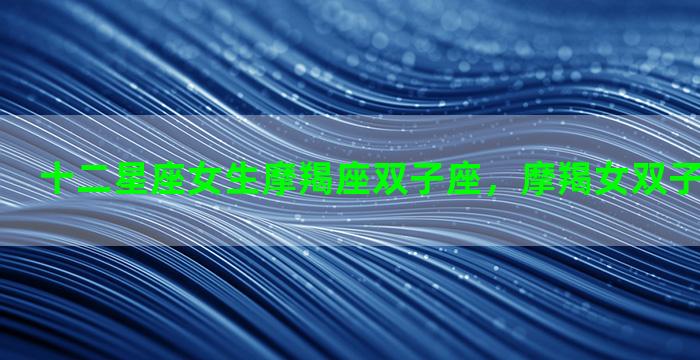十二星座女生摩羯座双子座，摩羯女双子女哪个厉害