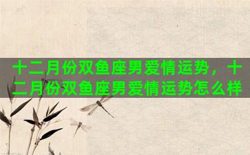 十二月份双鱼座男爱情运势，十二月份双鱼座男爱情运势怎么样