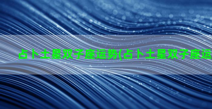 占卜土星双子座运势(占卜土星双子座运势怎么样)