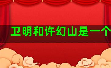 卫明和许幻山是一个人吗