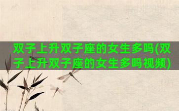 双子上升双子座的女生多吗(双子上升双子座的女生多吗视频)