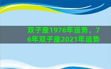 双子座1976年运势，76年双子座2021年运势
