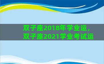 双子座2018年学业运，双子座2021学业考试运