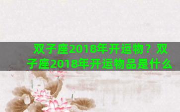双子座2018年开运物？双子座2018年开运物品是什么