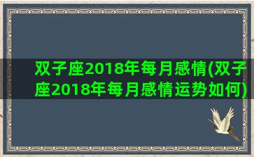 双子座2018年每月感情(双子座2018年每月感情运势如何)