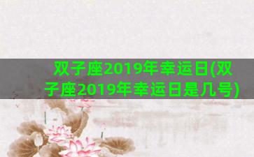 双子座2019年幸运日(双子座2019年幸运日是几号)