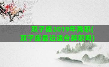 双子座2019年离职(双子座最近适合辞职吗)