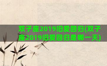 双子座2019旧爱回归(双子座2019旧爱回归是哪一天)
