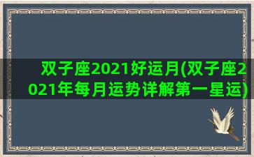 双子座2021好运月(双子座2021年每月运势详解第一星运)