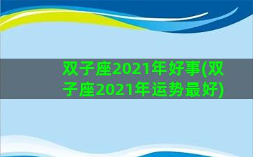 双子座2021年好事(双子座2021年运势最好)